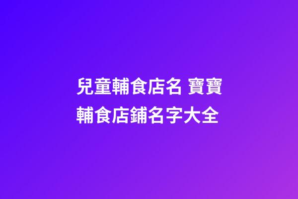 兒童輔食店名 寶寶輔食店鋪名字大全-第1張-店鋪起名-玄機派